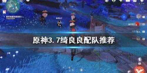 《原神》3.7绮良良配队推荐 绮良良队伍怎么配？