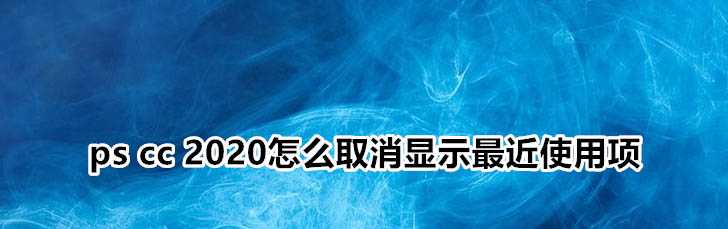 pscc2020最近使用项怎么隐藏? ps不显示最近使用项的技巧