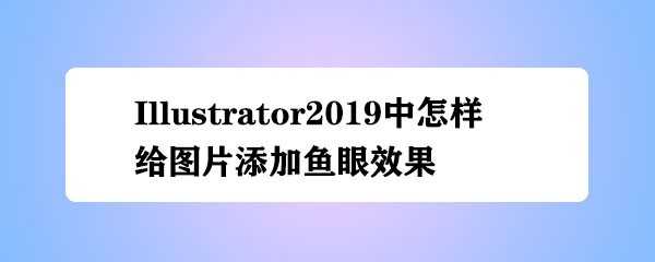 ai2019照片鱼眼效果怎么弄? ai图片添加鱼眼效果的技巧